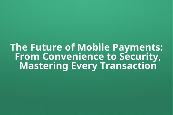 The Future of Mobile Payments: From Convenience to Security, Mastering Every Transaction