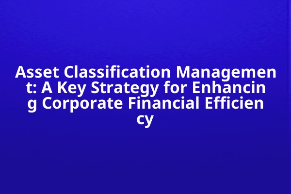 Asset Classification Management: A Key Strategy for Enhancing Corporate Financial Efficiency