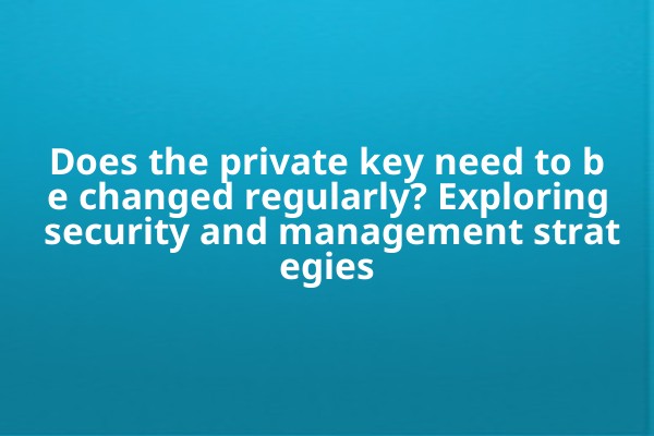 Does the private key need to be changed regularly? Exploring security and management strategies