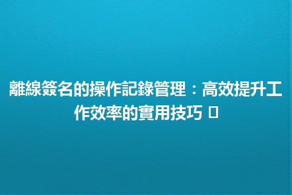 離線簽名的操作記錄管理：高效提升工作效率的實用技巧 ✍️📈