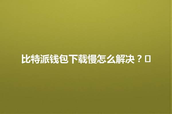 比特派钱包下载慢怎么解决？🖥️💰