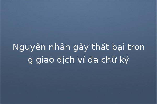 Nguyên nhân gây thất bại trong giao dịch ví đa chữ ký 🔑💔
