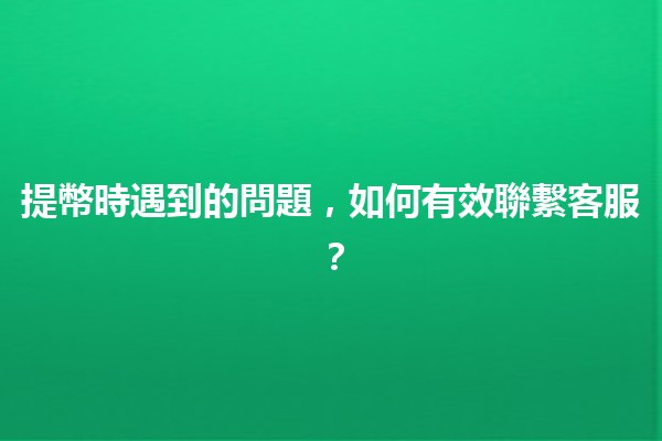 提幣時遇到的問題，如何有效聯繫客服？📞💬