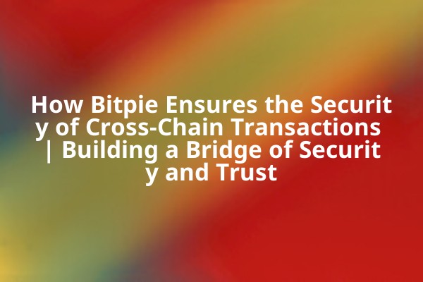How Bitpie Ensures the Security of Cross-Chain Transactions | Building a Bridge of Security and Trust