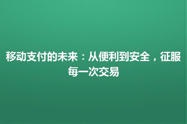 移动支付的未来：从便利到安全，征服每一次交易