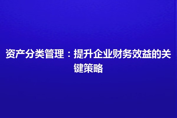 资产分类管理：提升企业财务效益的关键策略