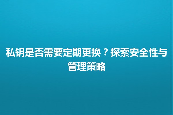 私钥是否需要定期更换？探索安全性与管理策略