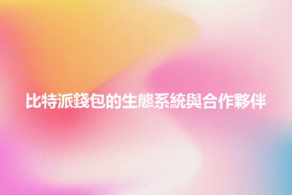 比特派錢包的生態系統與合作夥伴 🌐💰