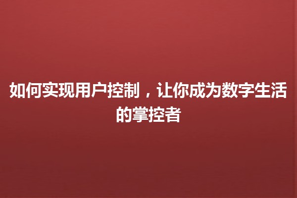 如何实现用户控制，让你成为数字生活的掌控者💪🌐