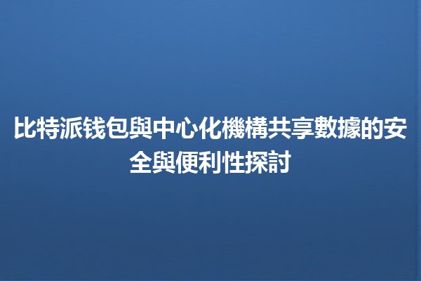 🤝 比特派钱包與中心化機構共享數據的安全與便利性探討