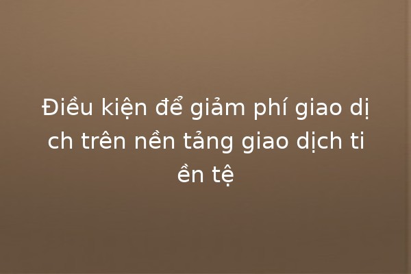 Điều kiện để giảm phí giao dịch trên nền tảng giao dịch tiền tệ 💸📉