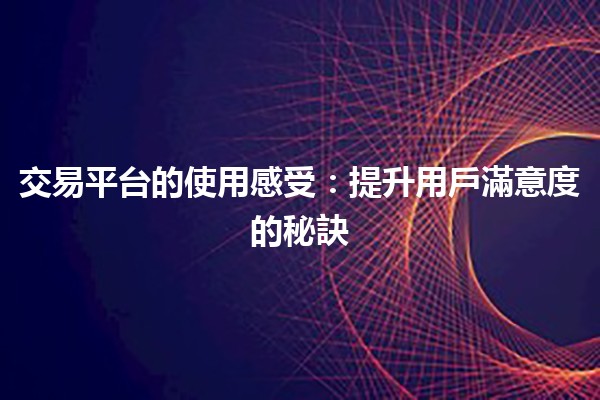 交易平台的使用感受🔍💱：提升用戶滿意度的秘訣