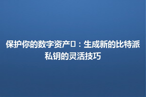 保护你的数字资产⚡️：生成新的比特派私钥的灵活技巧